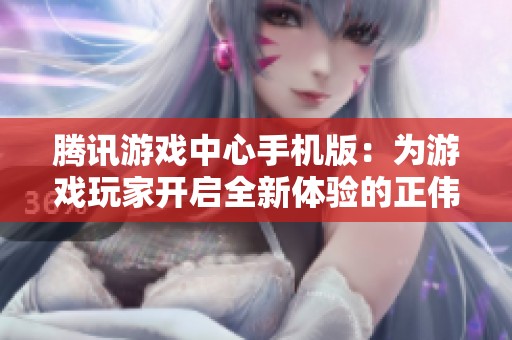 腾讯游戏中心手机版：为游戏玩家开启全新体验的正伟游戏网