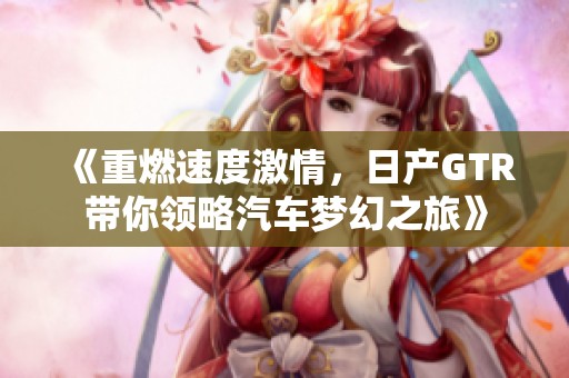 《重燃速度激情，日产GTR带你领略汽车梦幻之旅》