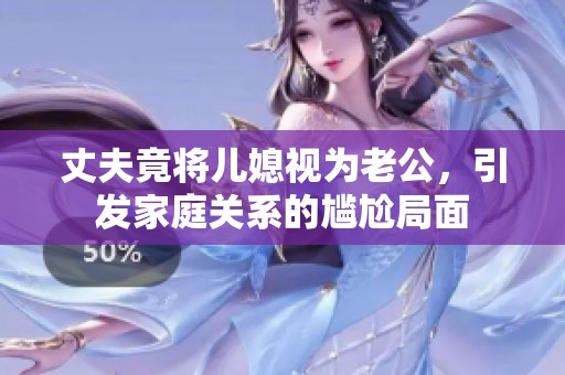 丈夫竟将儿媳视为老公，引发家庭关系的尴尬局面