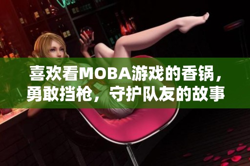 喜欢看MOBA游戏的香锅，勇敢挡枪，守护队友的故事