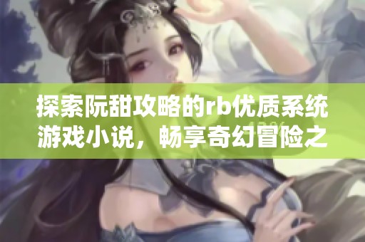 探索阮甜攻略的rb优质系统游戏小说，畅享奇幻冒险之旅