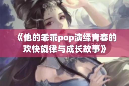 《他的乖乖pop演绎青春的欢快旋律与成长故事》