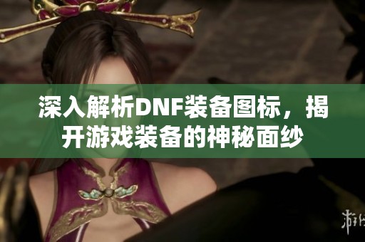 深入解析DNF装备图标，揭开游戏装备的神秘面纱