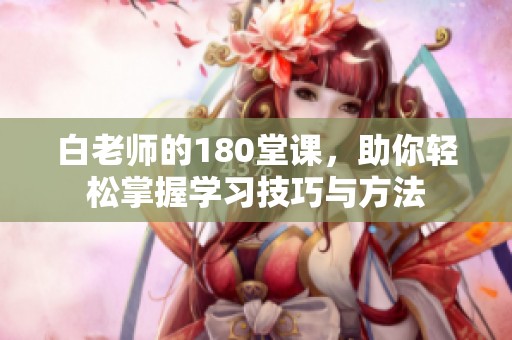 白老师的180堂课，助你轻松掌握学习技巧与方法