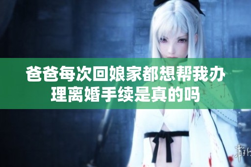 爸爸每次回娘家都想帮我办理离婚手续是真的吗