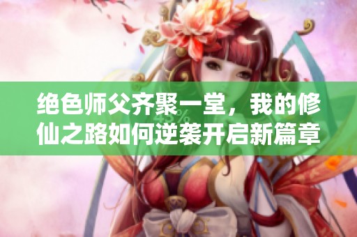 绝色师父齐聚一堂，我的修仙之路如何逆袭开启新篇章