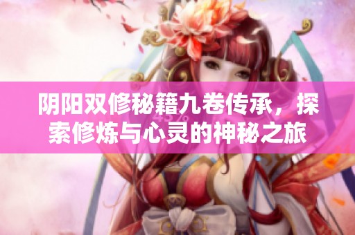 阴阳双修秘籍九卷传承，探索修炼与心灵的神秘之旅