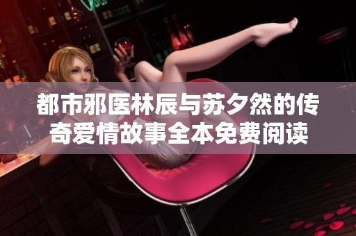 都市邪医林辰与苏夕然的传奇爱情故事全本免费阅读