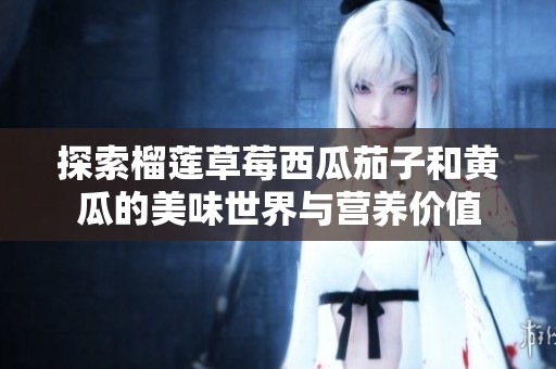 探索榴莲草莓西瓜茄子和黄瓜的美味世界与营养价值