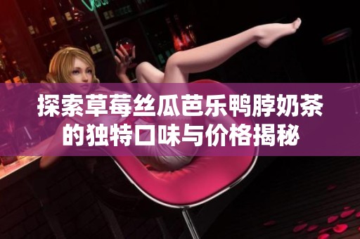 探索草莓丝瓜芭乐鸭脖奶茶的独特口味与价格揭秘