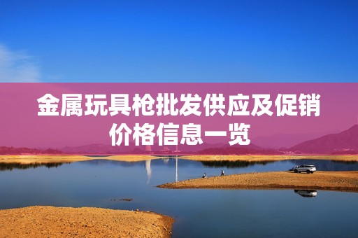 金属玩具枪批发供应及促销价格信息一览