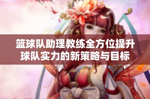 篮球队助理教练全方位提升球队实力的新策略与目标