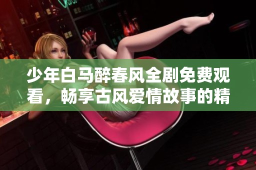 少年白马醉春风全剧免费观看，畅享古风爱情故事的精彩体验