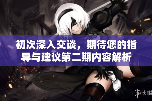 初次深入交谈，期待您的指导与建议第二期内容解析