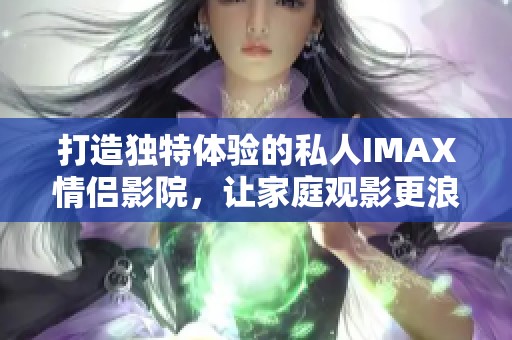 打造独特体验的私人IMAX情侣影院，让家庭观影更浪漫