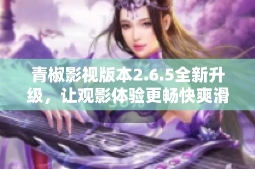 青椒影视版本2.6.5全新升级，让观影体验更畅快爽滑