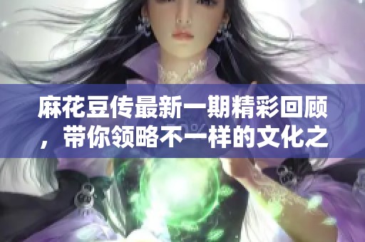 麻花豆传最新一期精彩回顾，带你领略不一样的文化之旅