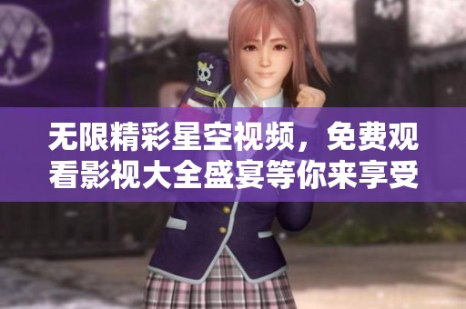 无限精彩星空视频，免费观看影视大全盛宴等你来享受