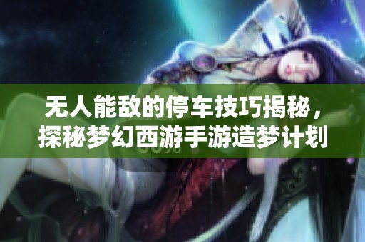 无人能敌的停车技巧揭秘，探秘梦幻西游手游造梦计划！