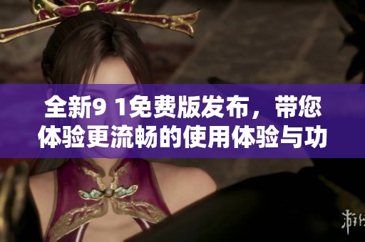 全新9 1免费版发布，带您体验更流畅的使用体验与功能