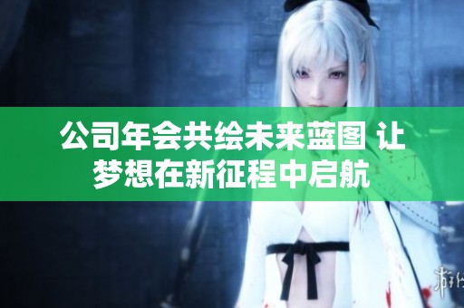 公司年会共绘未来蓝图 让梦想在新征程中启航