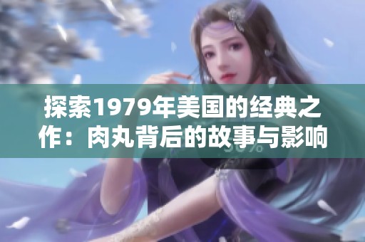 探索1979年美国的经典之作：肉丸背后的故事与影响