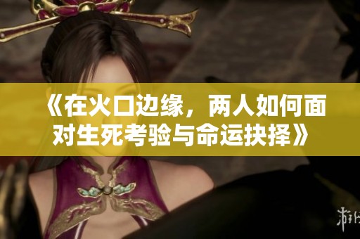 《在火口边缘，两人如何面对生死考验与命运抉择》