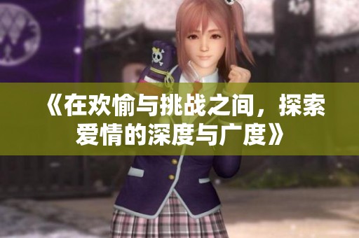 《在欢愉与挑战之间，探索爱情的深度与广度》