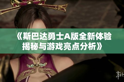 《斯巴达勇士A版全新体验揭秘与游戏亮点分析》