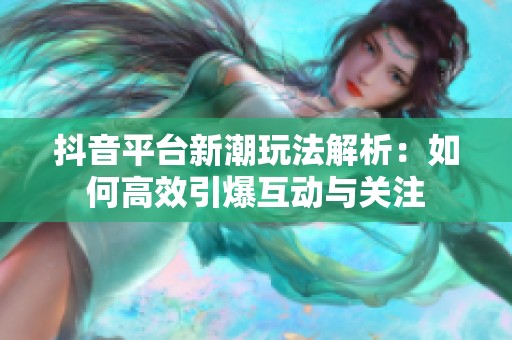 抖音平台新潮玩法解析：如何高效引爆互动与关注