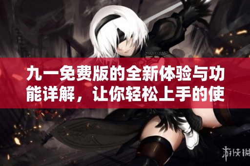 九一免费版的全新体验与功能详解，让你轻松上手的使用指南