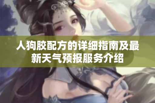 人狗胶配方的详细指南及最新天气预报服务介绍