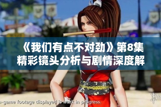 《我们有点不对劲》第8集精彩镜头分析与剧情深度解读