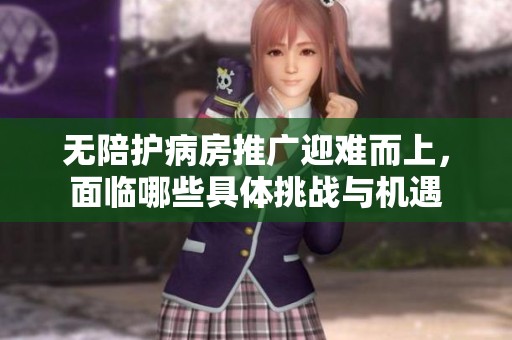 无陪护病房推广迎难而上，面临哪些具体挑战与机遇
