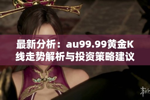 最新分析：au99.99黄金K线走势解析与投资策略建议