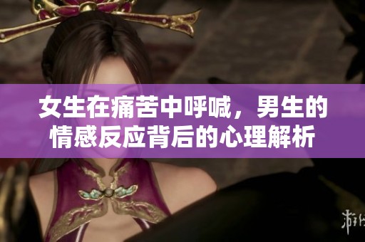 女生在痛苦中呼喊，男生的情感反应背后的心理解析