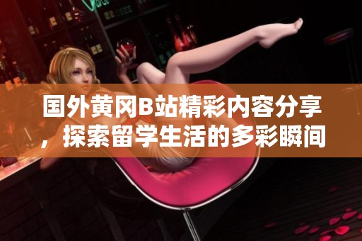 国外黄冈B站精彩内容分享，探索留学生活的多彩瞬间