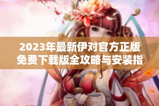 2023年最新伊对官方正版免费下载版全攻略与安装指南