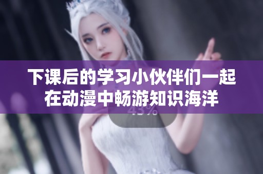 下课后的学习小伙伴们一起在动漫中畅游知识海洋
