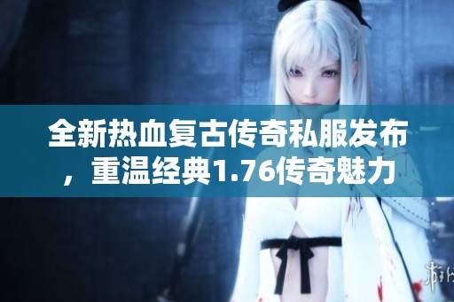 全新热血复古传奇私服发布，重温经典1.76传奇魅力