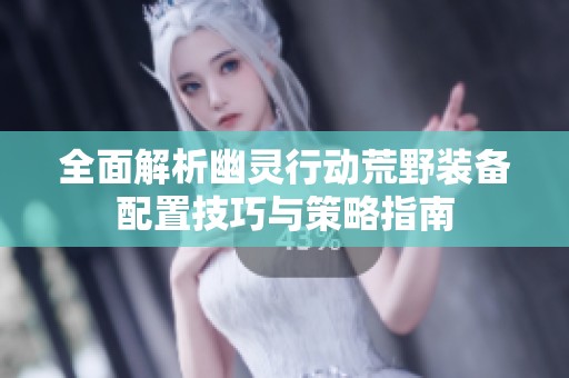 全面解析幽灵行动荒野装备配置技巧与策略指南