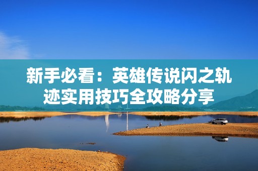 新手必看：英雄传说闪之轨迹实用技巧全攻略分享