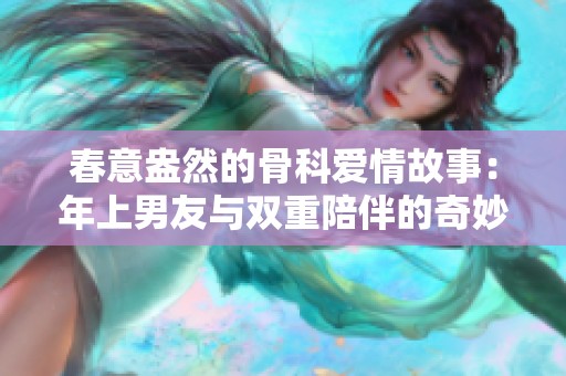 春意盎然的骨科爱情故事：年上男友与双重陪伴的奇妙旅程