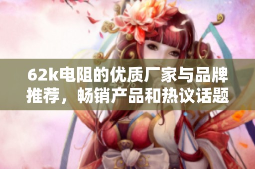 62k电阻的优质厂家与品牌推荐，畅销产品和热议话题分析