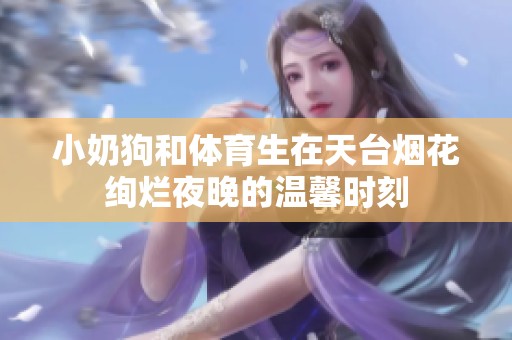 小奶狗和体育生在天台烟花绚烂夜晚的温馨时刻
