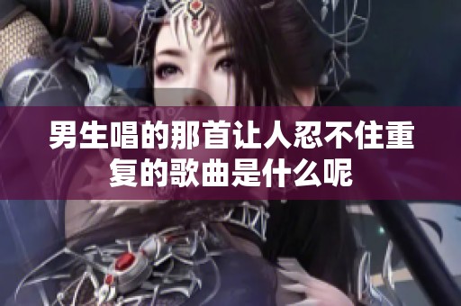 男生唱的那首让人忍不住重复的歌曲是什么呢