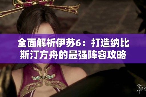 全面解析伊苏6：打造纳比斯汀方舟的最强阵容攻略