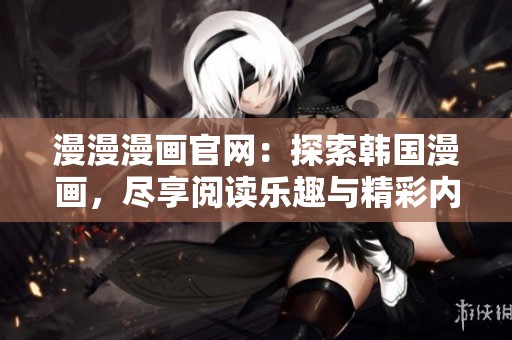 漫漫漫画官网：探索韩国漫画，尽享阅读乐趣与精彩内容