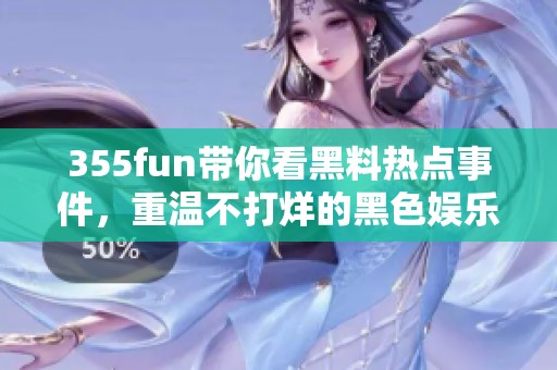 355fun带你看黑料热点事件，重温不打烊的黑色娱乐新闻