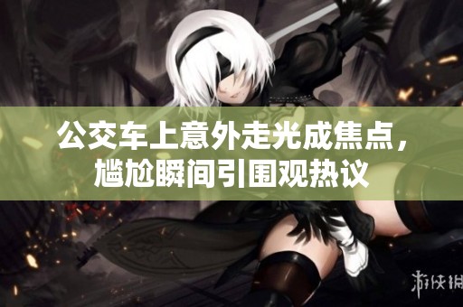 公交车上意外走光成焦点，尴尬瞬间引围观热议